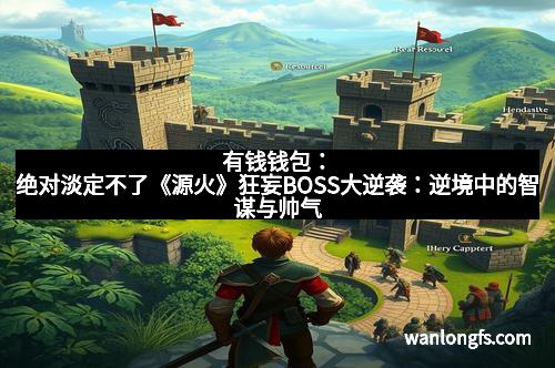 有钱钱包：绝对淡定不了《源火》狂妄BOSS大逆袭：逆境中的智谋与帅气