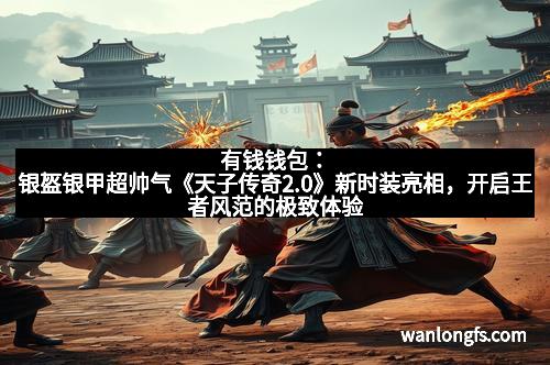 有钱钱包：银盔银甲超帅气《天子传奇2.0》新时装亮相，开启王者风范的极致体验
