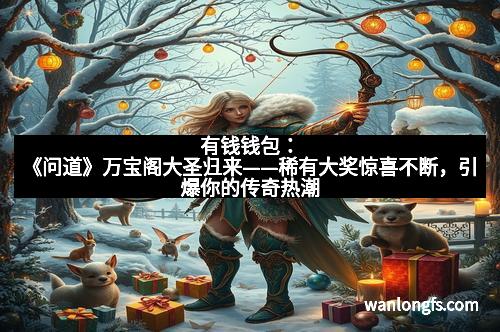 有钱钱包：《问道》万宝阁大圣归来——稀有大奖惊喜不断，引爆你的传奇热潮