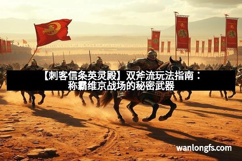 【刺客信条英灵殿】双斧流玩法指南：称霸维京战场的秘密武器